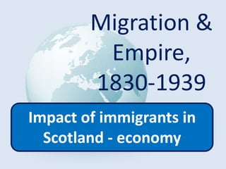 Migration &
Empire,
1830-1939
Impact of immigrants in
Scotland - economy
 