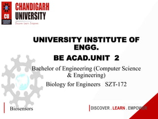 DISCOVER . LEARN . EMPOWER
Biosensors
UNIVERSITY INSTITUTE OF
ENGG.
BE ACAD.UNIT 2
Bachelor of Engineering (Computer Science
& Engineering)
Biology for Engineers SZT-172
 