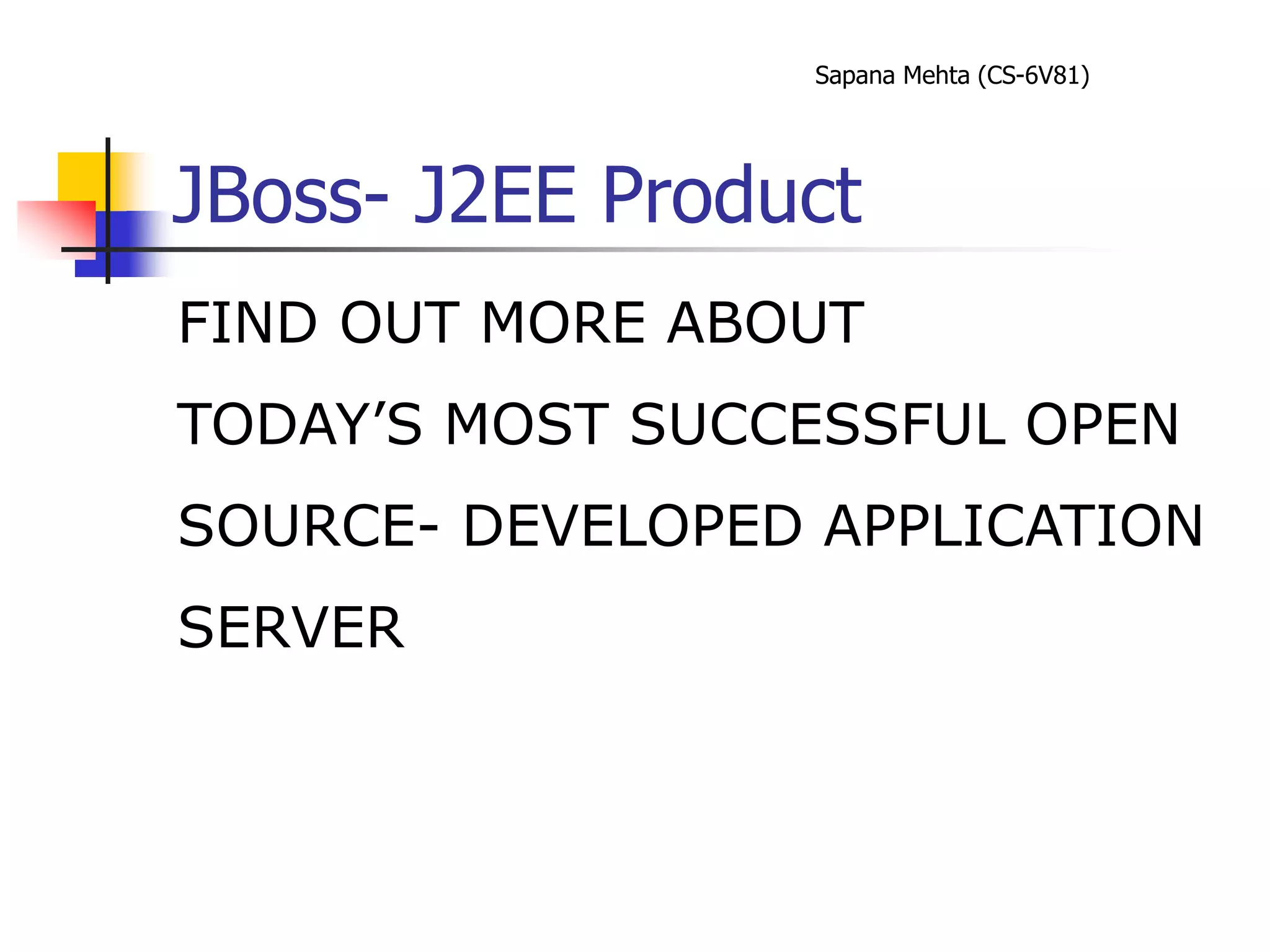 Sapana Mehta (CS-6V81)
JBoss- J2EE Product
FIND OUT MORE ABOUT
TODAY’S MOST SUCCESSFUL OPEN
SOURCE- DEVELOPED APPLICATION
SERVER
 