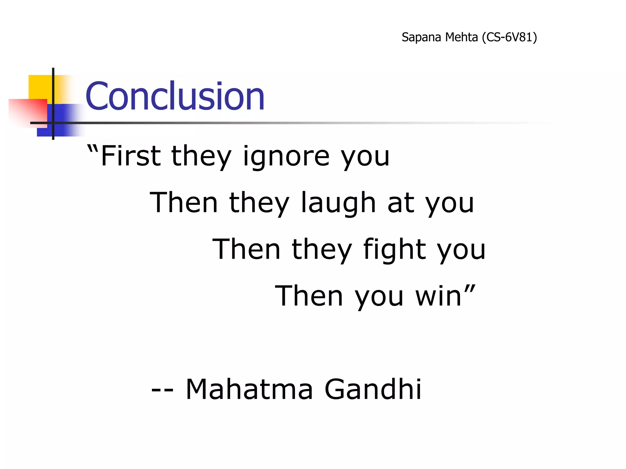 Sapana Mehta (CS-6V81)
Conclusion
“First they ignore you
Then they laugh at you
Then they fight you
Then you win”
-- Mahatma Gandhi
 