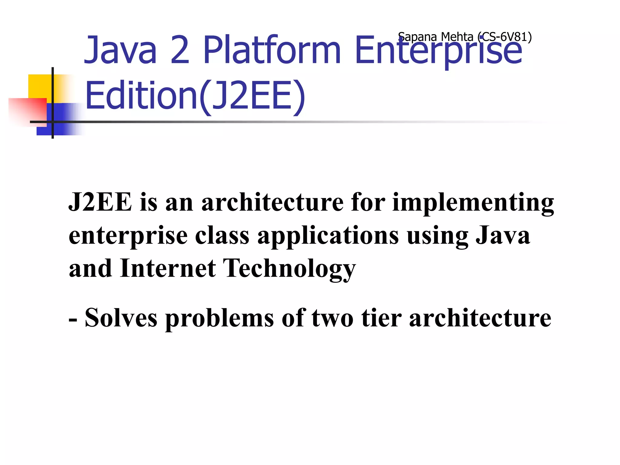 Sapana Mehta (CS-6V81)
Java 2 Platform Enterprise
Edition(J2EE)
J2EE is an architecture for implementing
enterprise class applications using Java
and Internet Technology
- Solves problems of two tier architecture
 