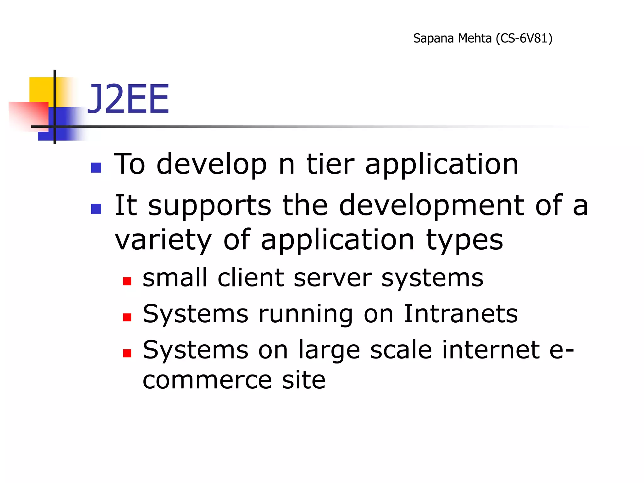 Sapana Mehta (CS-6V81)
J2EE
 To develop n tier application
 It supports the development of a
variety of application types
 small client server systems
 Systems running on Intranets
 Systems on large scale internet e-
commerce site
 