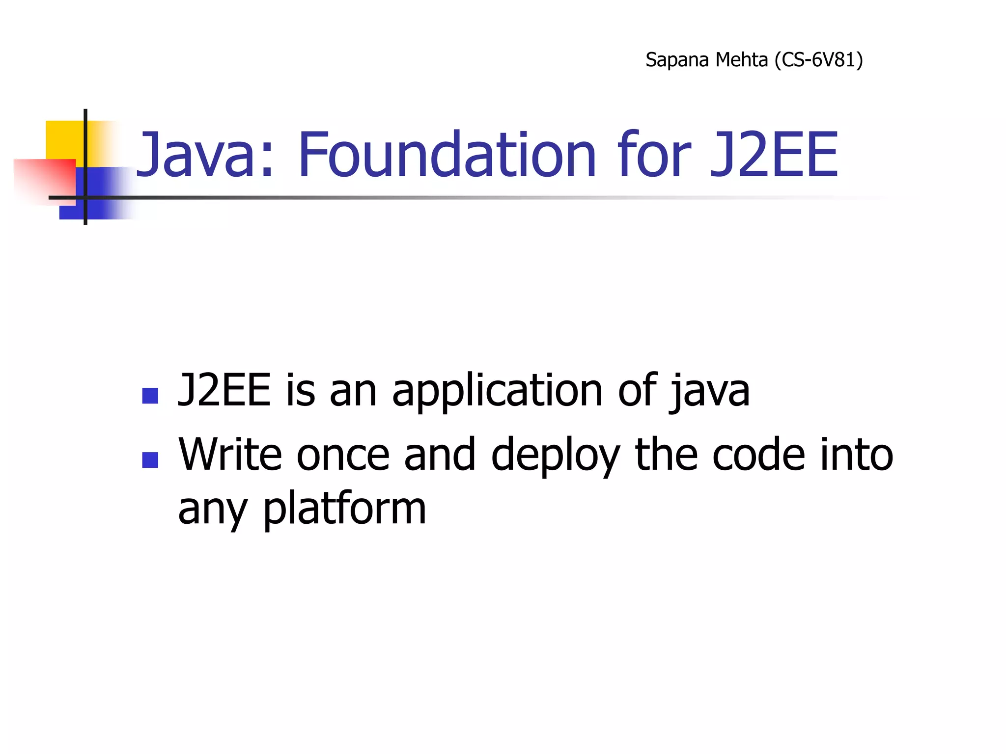 Sapana Mehta (CS-6V81)
Java: Foundation for J2EE
 J2EE is an application of java
 Write once and deploy the code into
any platform
 