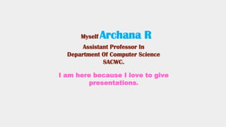 Myself Archana R
Assistant Professor In
Department Of Computer Science
SACWC.
I am here because I love to give
presentations.
 