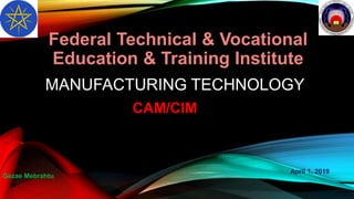 MANUFACTURING TECHNOLOGY
Federal Technical & Vocational
Education & Training Institute
CAM/CIM
Gezae Mebrahtu
April 1, 2019
 