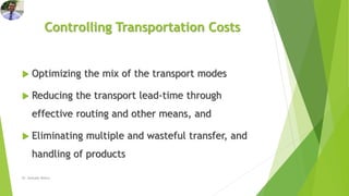 Controlling Transportation Costs
 Optimizing the mix of the transport modes
 Reducing the transport lead-time through
effective routing and other means, and
 Eliminating multiple and wasteful transfer, and
handling of products
Dr. Amitabh Mishra
 