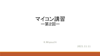 マイコン講習
ー第２回ー
K.Miyauchi
2021.11.11
 