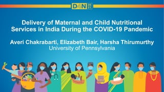 Delivery of Maternal and Child Nutritional
Services in India During the COVID-19 Pandemic
Averi Chakrabarti, Elizabeth Bair, Harsha Thirumurthy
University of Pennsylvania
 