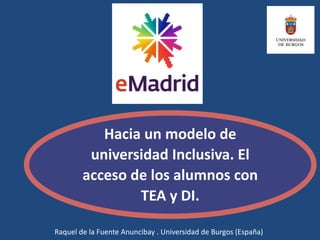 Hacia un modelo de
universidad Inclusiva. El
acceso de los alumnos con
TEA y DI.
Raquel de la Fuente Anuncibay . Universidad de Burgos (España)
 