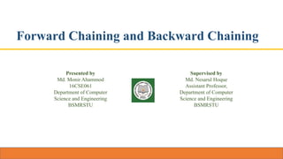 Forward Chaining and Backward Chaining
Presented by
Md. Monir Ahammod
16CSE061
Department of Computer
Science and Engineering
BSMRSTU
Supervised by
Md. Nesarul Hoque
Assistant Professor,
Department of Computer
Science and Engineering
BSMRSTU
 