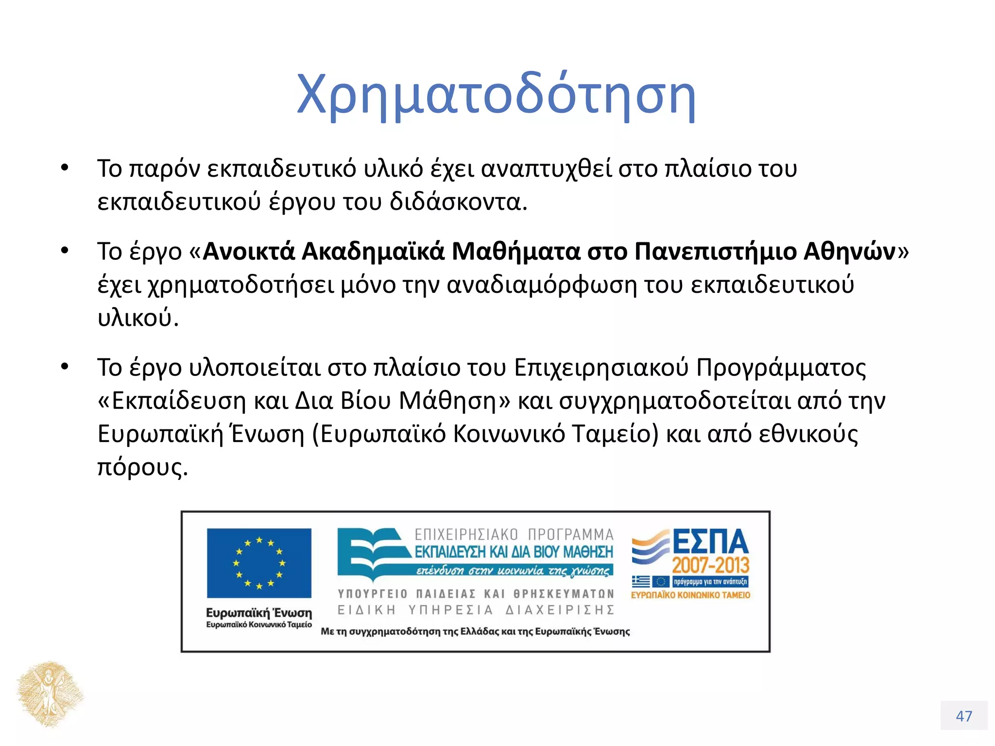 47
Εξέλιξη Υπολογιστικών Συστημάτων
Χρηματοδότηση
• Το παρόν εκπαιδευτικό υλικό έχει αναπτυχθεί στo πλαίσιo του
εκπαιδευτικού έργου του διδάσκοντα.
• Το έργο «Ανοικτά Ακαδημαϊκά Μαθήματα στο Πανεπιστήμιο Αθηνών»
έχει χρηματοδοτήσει μόνο την αναδιαμόρφωση του εκπαιδευτικού
υλικού.
• Το έργο υλοποιείται στο πλαίσιο του Επιχειρησιακού Προγράμματος
«Εκπαίδευση και Δια Βίου Μάθηση» και συγχρηματοδοτείται από την
Ευρωπαϊκή Ένωση (Ευρωπαϊκό Κοινωνικό Ταμείο) και από εθνικούς
πόρους.
 