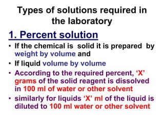 1. Percent solution
• If the chemical is solid it is prepared by
weight by volume and
• If liquid volume by volume
• Accor...