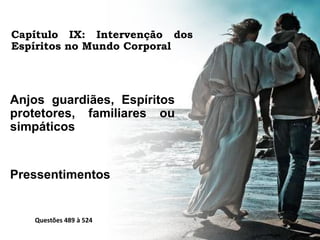 Capítulo IX: Intervenção dos
Espíritos no Mundo Corporal
Anjos guardiães, Espíritos
protetores, familiares ou
simpáticos
Pressentimentos
Questões 489 à 524
 