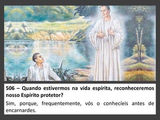 506 – Quando estivermos na vida espírita, reconheceremos
nosso Espírito protetor?
Sim, porque, frequentemente, vós o conhecíeis antes de
encarnardes.
 