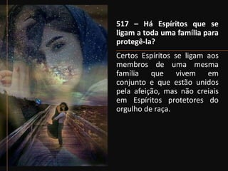 517 – Há Espíritos que se
ligam a toda uma família para
protegê-la?
Certos Espíritos se ligam aos
membros de uma mesma
família que vivem em
conjunto e que estão unidos
pela afeição, mas não creiais
em Espíritos protetores do
orgulho de raça.
 