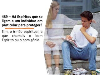 489 – Há Espíritos que se
ligam a um indivíduo em
particular para proteger?
Sim, o irmão espiritual, a
que chamais o bom
Espírito ou o bom gênio.
 