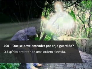 490 – Que se deve entender por anjo guardião?
O Espírito protetor de uma ordem elevada.
 