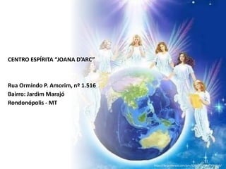CENTRO ESPÍRITA “JOANA D’ARC”
Rua Ormindo P. Amorim, nº 1.516
Bairro: Jardim Marajó
Rondonópolis - MT
51
https://br.pinterest.com/pin/628885535467990116/
 