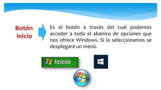 Botón
inicio
Es el botón a través del cual podemos
acceder a todo el abanico de opciones que
nos ofrece Windows. Si lo seleccionamos se
desplegará un menú.
 