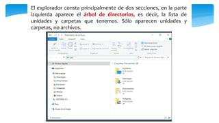 El explorador consta principalmente de dos secciones, en la parte
izquierda aparece el árbol de directorios, es decir, la lista de
unidades y carpetas que tenemos. Sólo aparecen unidades y
carpetas, no archivos.
 