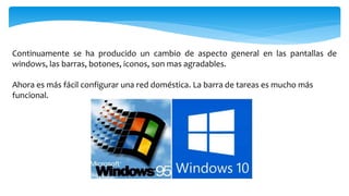 Continuamente se ha producido un cambio de aspecto general en las pantallas de
windows, las barras, botones, iconos, son mas agradables.
Ahora es más fácil configurar una red doméstica. La barra de tareas es mucho más
funcional.
 