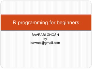 BAVRABI GHOSH
by
bavrabi@gmail.com
R programming for beginners
 
