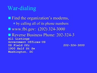 War-dialing Find the organization’s modems,  by calling all of its phone numbers www.fbi.gov:  (202) 324-3000 Reverse Business Phone: 202-324-3 All Listings  Government Offices-US  US Field Ofc  202-324-3000 1900 Half St Sw Washington, DC  