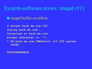 System-software errors: imapd (#1) imapd buffer-overflow $ telnet hack.me.com 143 Trying hack.me.com... Connected to hack.me.com Escape character is '^]'. * OK hack.me.com IMAP4rev1 v10.205 server ready AUTH=KERBEROS 