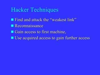 Hacker Techniques Find and attack the “weakest link” Reconnaissance Gain access to first machine, Use acquired access to gain further access 