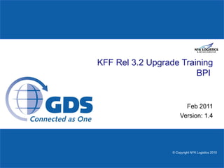 KFF Rel 3.2 Upgrade Training
                        BPI


                         Feb 2011
                       Version: 1.4




                  © Copyright NYK Logistics 2010
 