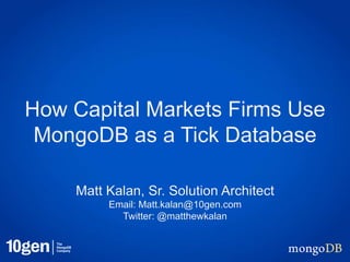 How Capital Markets Firms Use
 MongoDB as a Tick Database

    Matt Kalan, Sr. Solution Architect
         Email: Matt.kalan@10gen.com
           Twitter: @matthewkalan
 