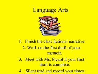 Language Arts Finish the class fictional narrative 2. Work on the first draft of your memoir. Meet with Ms. Picard if your first draft is complete. Silent read and record your times 