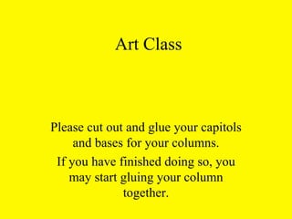 Art Class Please cut out and glue your capitols and bases for your columns. If you have finished doing so, you may start gluing your column together. 