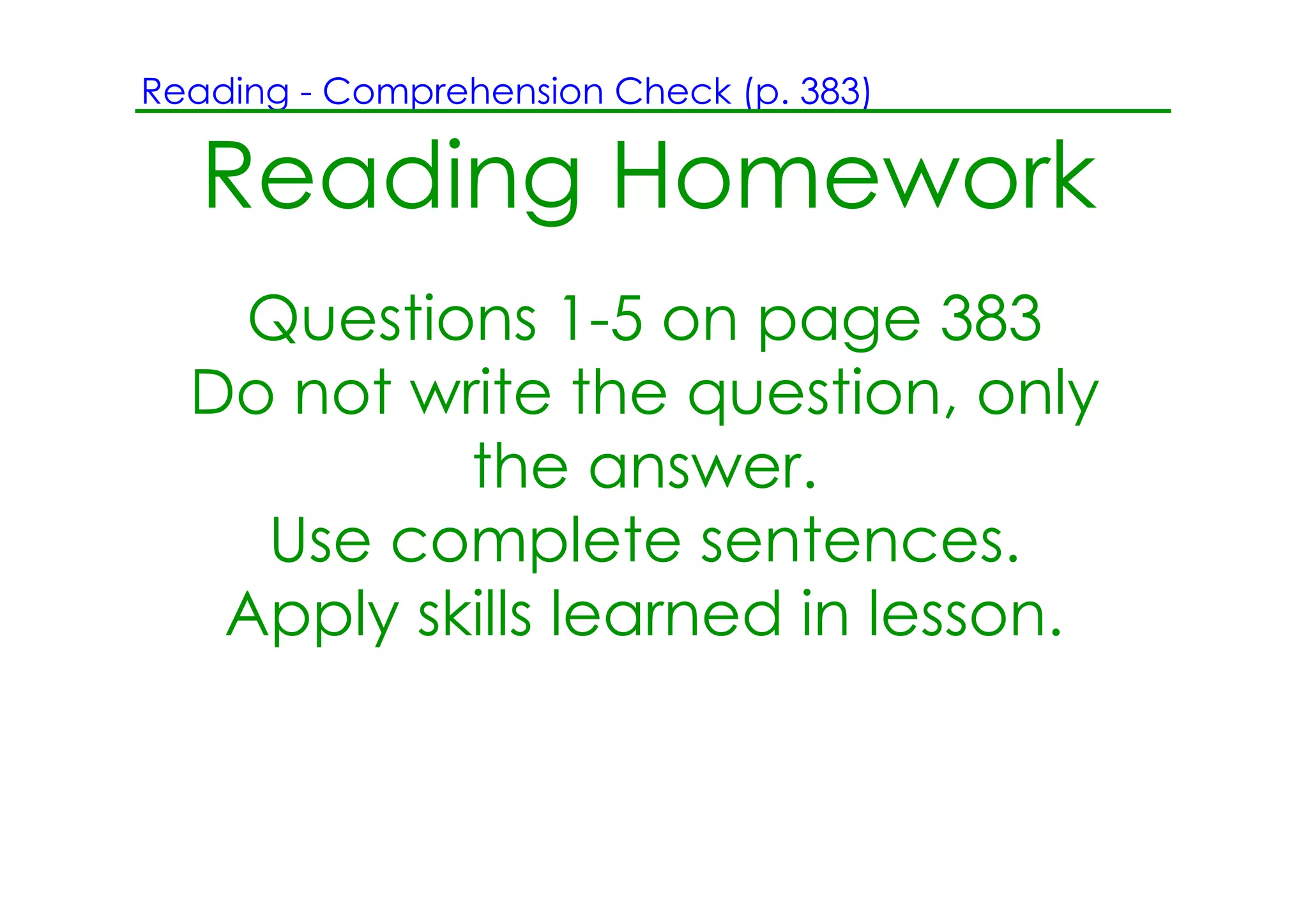 Reading ­ Comprehension Check (p. 383)

   Reading Homework
   Questions 1­5 on page 383
  Do not write the question, only
           the answer.
    Use complete sentences.
   Apply skills learned in lesson.
 