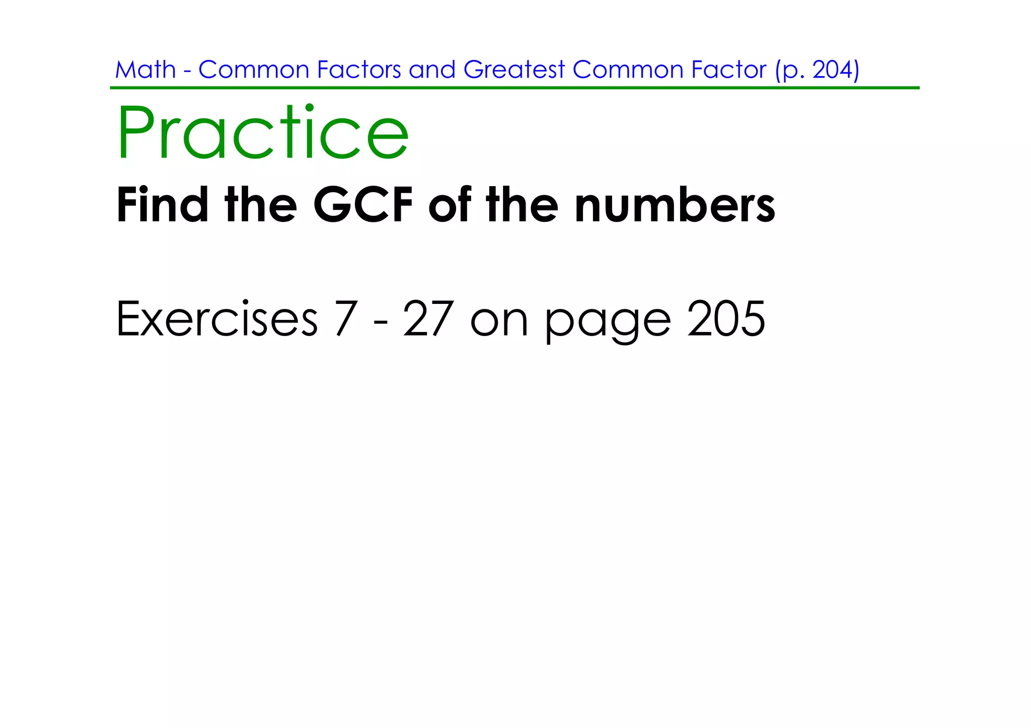 Math ­ Common Factors and Greatest Common Factor (p. 204)


Practice
Find the GCF of the numbers

Exercises 7 ­ 27 on page 205
 