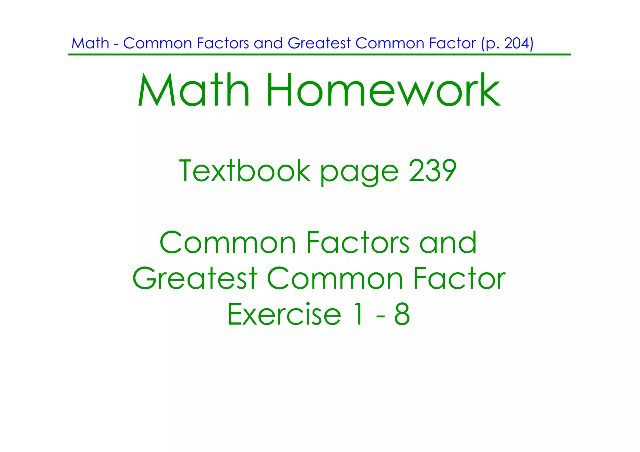 Math ­ Common Factors and Greatest Common Factor (p. 204)


       Math Homework
             Textbook page 239

        Common Factors and
       Greatest Common Factor
             Exercise 1 ­ 8
 
