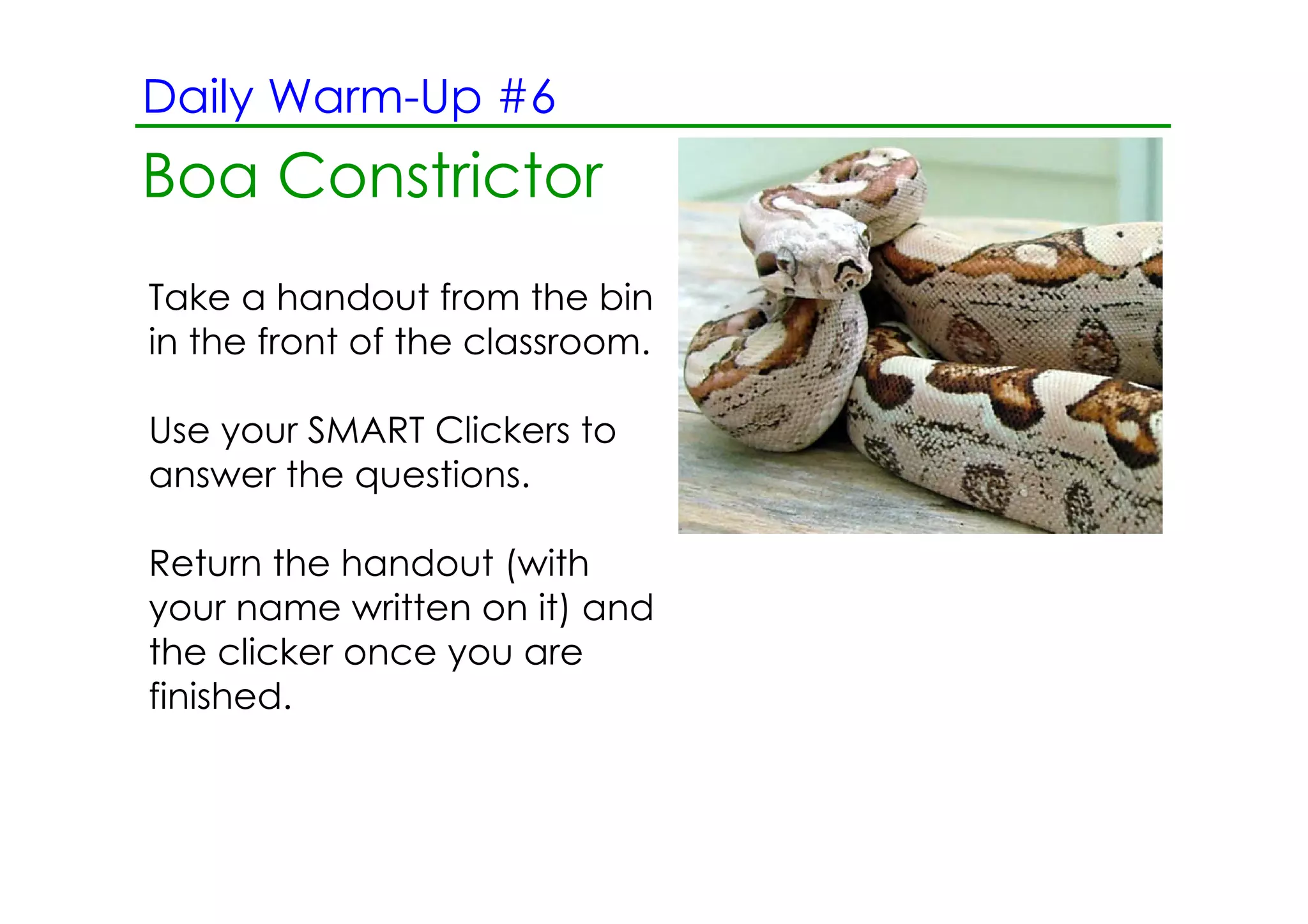 Daily Warm­Up #6
   2.13.12 Morning Reading ­ June Bugs
Boa Constrictor
Take a handout from the bin
in the front of the classroom.

Use your SMART Clickers to
answer the questions.

Return the handout (with
your name written on it) and
the clicker once you are
finished.
 