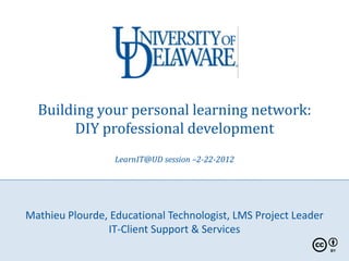 Building your personal learning network:
       DIY professional development
                  LearnIT@UD session –2-22-2012




Mathieu Plourde, Educational Technologist, LMS Project Leader
                IT-Client Support & Services
 