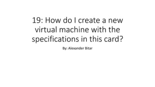 19: How do I create a new
virtual machine with the
specifications in this card?
By: Alexander Bitar
 