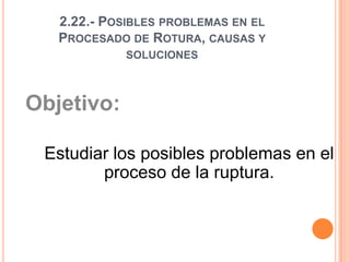 2.22.- Posibles problemas en el Procesado de Rotura, causas y soluciones Objetivo:  Estudiar los posibles problemas en el proceso de la ruptura.   