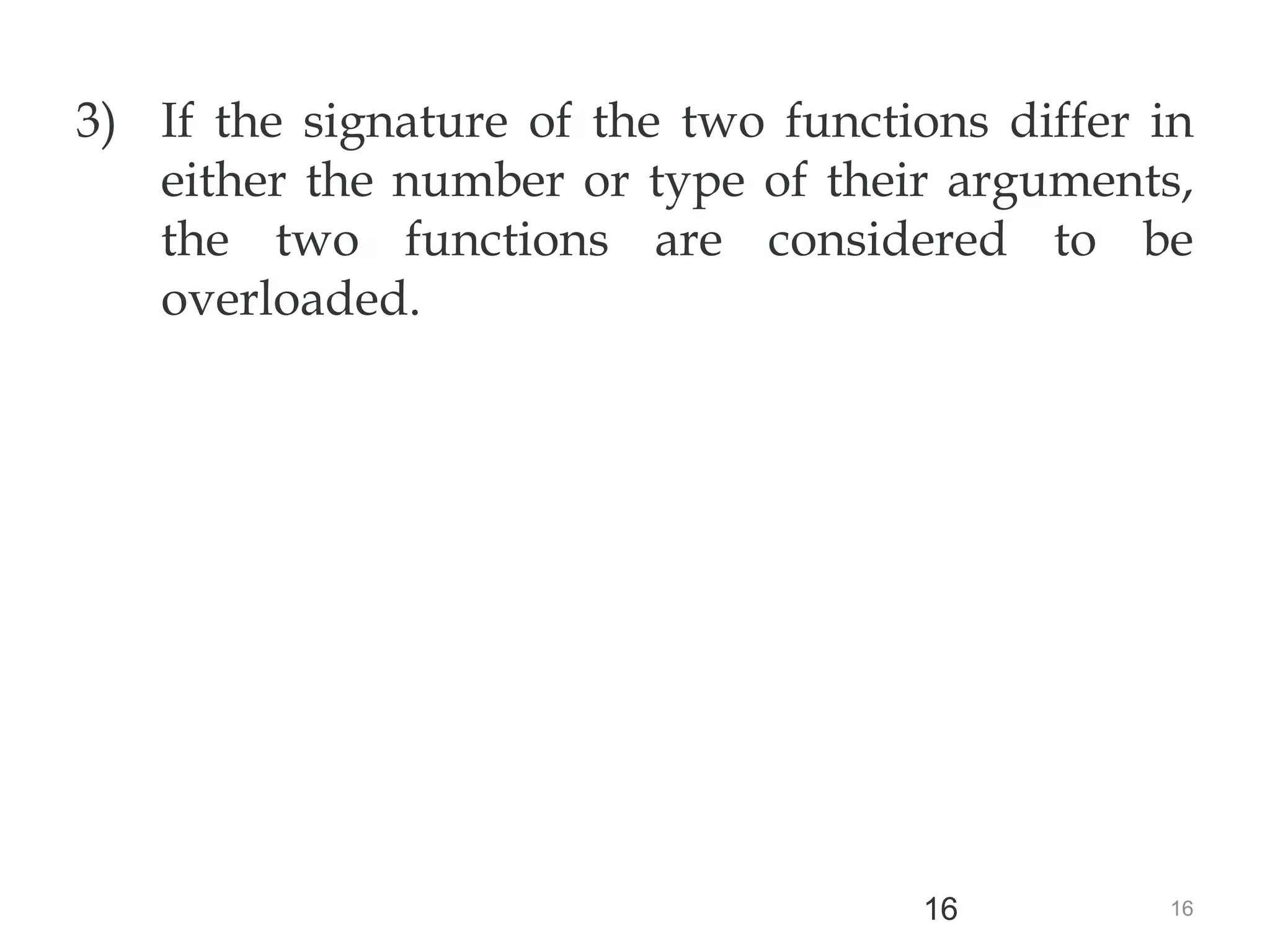16
16
3) If the signature of the two functions differ in
either the number or type of their arguments,
the two functions are considered to be
overloaded.
 
