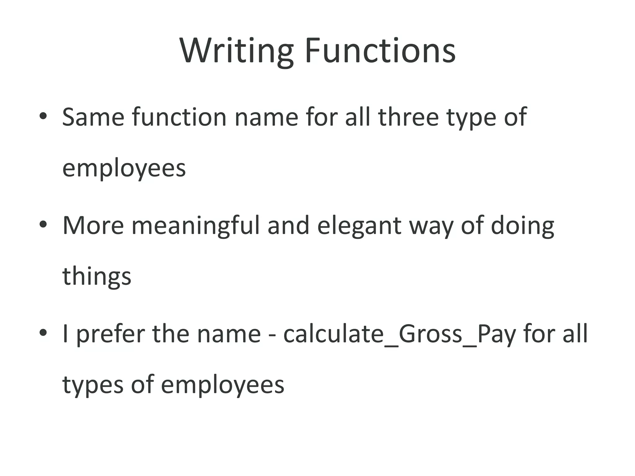 Writing Functions
• Same function name for all three type of
employees
• More meaningful and elegant way of doing
things
• I prefer the name - calculate_Gross_Pay for all
types of employees
 