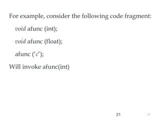 21
21
For example, consider the following code fragment:
void afunc (int);
void afunc (float);
afunc (‘c’);
Will invoke afunc(int)
//match through the promotion;
matches afunc (int)
 