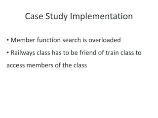 Case Study Implementation
• Member function search is overloaded
• Railways class has to be friend of train class to
access members of the class
 