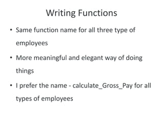 Writing Functions
• Same function name for all three type of
employees
• More meaningful and elegant way of doing
things
• I prefer the name - calculate_Gross_Pay for all
types of employees
 