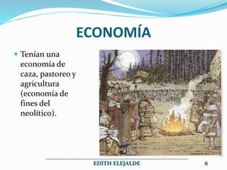 ECONOMÍA
 Tenían una
economía de
caza, pastoreo y
agricultura
(economía de
fines del
neolítico).
__________________________________________________
EDITH ELEJALDE 6
 