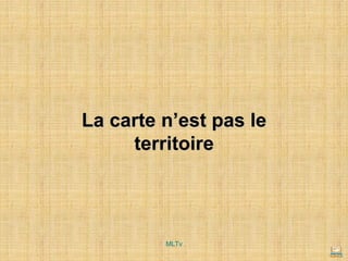 La carte n’est pas le
territoire
MLTv
 
