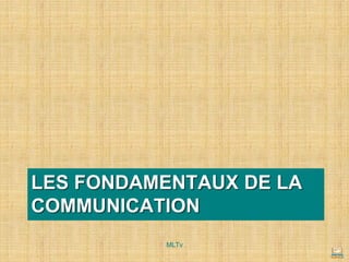 LES FONDAMENTAUX DE LA
COMMUNICATION
MLTv
 