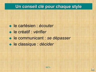Un conseil clé pour chaque style
◆ le cartésien : écouter
◆ le créatif : vérifier
◆ le communicant : se dépasser
◆ le classique : décider
MLTv
 