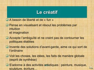 Le créatif
❑ A besoin de liberté et de « fun »
❑ Pense en visualisant et résout les problèmes par
intuition
et imagination
❑ Accepte l’ambiguïté et ne craint pas de contourner les
politiques établies
❑ Invente des solutions d’avant-garde, aime ce qui sort de
l’ordinaire
❑ Voit les choses, les idées, les faits de manière globale
(esprit de synthèse)
❑ S’adonne à des activités artistiques : peinture, musique,
sculpture, écriture… 43
MLTv
 